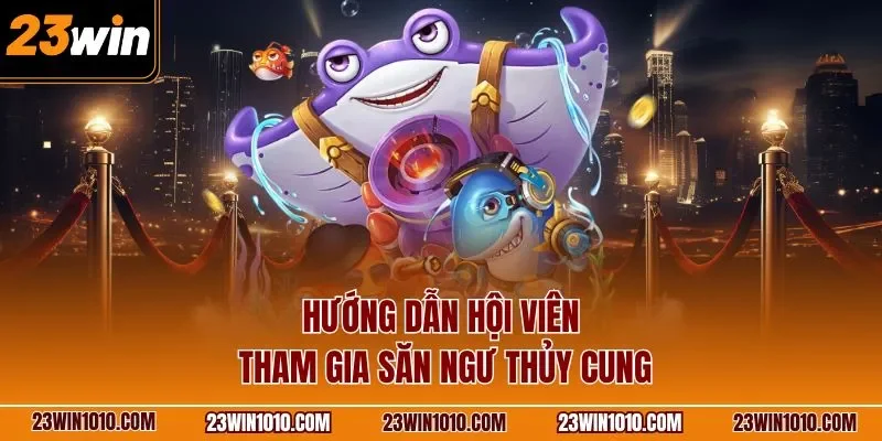 Hướng dẫn hội viên tham gia săn ngư thủy cung 23WIN