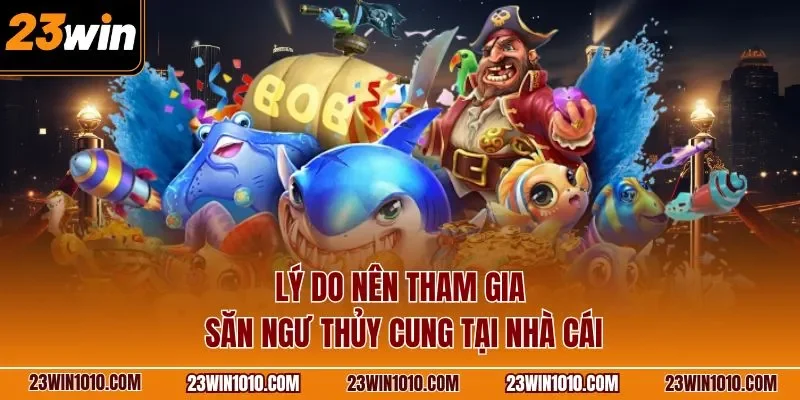 Lý do nên tham gia săn ngư thủy cung 23WIN tại nhà cái