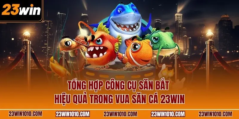 Tổng hợp công cụ săn bắt hiệu quả trong vua săn cá 23WIN